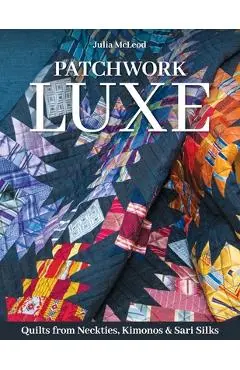 Patchwork Luxe: Quilts from Neckties, Kimonos & Sari Silks - Julia Mcleod