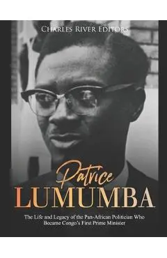 Patrice Lumumba: The Life and Legacy of the Pan-African Politician Who Became Congo's First Prime Minister - Charles River Editors