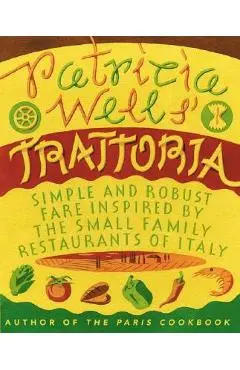 Patricia Wells' Trattoria: Simple and Robust Fare Inspired by the Small Family Restaurants of Italy - Patricia Wells
