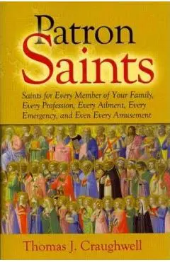 Patron Saints: Saints for Every Member of Your Family, Every Profession, Every Ailment, Every Emergency, and Even Every Amusement - Thomas J. Craughwell