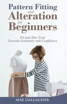 Pattern Fitting and Alteration for Beginners: Fit and Alter Your Favorite Garments With Confidence: Fit and Alter Your Favorite Garments With Confid/Mae Gallagher