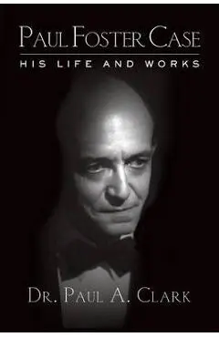 Paul Foster Case: His Life and Works - Paul A. Clark