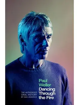 Paul Weller: Dancing Through the Fire. The Authorised Oral History: The Sunday Times Bestseller, Hardback/Dan Jennings