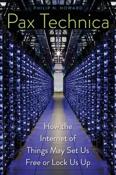 Pax Technica: How the Internet of Things May Set Us Free or Lock Us Up, Hardcover/Philip N. Howard