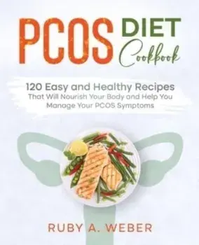 PCOS Diet Cookbook: 120 Easy and Healthy Recipes That Will Nourish Your Body and Help You Manage Your PCOS Symptoms, Paperback/Ruby A. Weber