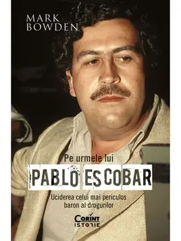 Pe urmele lui Pablo Escobar. Uciderea celui mai periculos baron al drogurilor/Mark Bowden