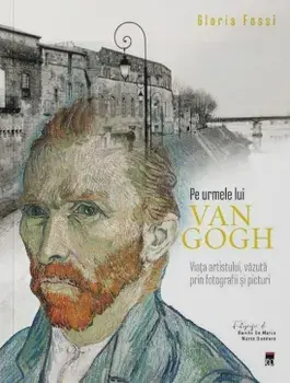 Pe urmele lui Van Gogh. Viata artistului, vazuta prin fotografii si picturi/Gloria Fossi