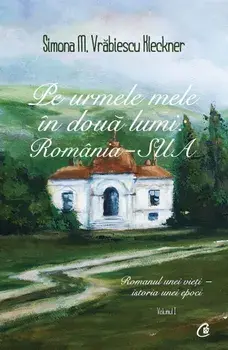 Pe urmele mele in doua lumi: Romania-SUA. Romanul unei vieti-istoria unei epoci. Volumul I/Simona M. Vrabiescu Kleckner