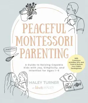 Peaceful Montessori Parenting. A Guide to Raising Capable Kids with Joy, Simplicity, and Intention for Ages 1–6; With Conscious Activities, DIYs, and Tools to Nurture Your Child’s Development, Paperback/Haley Turner