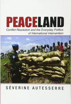 Peaceland: Conflict Resolution and the Everyday Politics of International Intervention, Paperback/Severine Autesserre