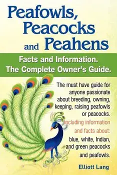 Peafowls, Peacocks and Peahens. Including Facts and Information about Blue, White, Indian and Green Peacocks. Breeding, Owning, Keeping and Raising Pe, Paperback/Elliott Lang