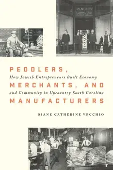 Peddlers, Merchants, and Manufacturers. How Jewish Entrepreneurs Built Economy and Community in Upcountry South Carolina, Hardback/Diane C. Vecchio