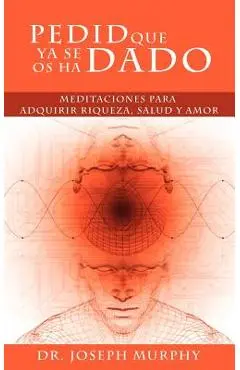 Pedid Que YA Se OS Ha Dado: Meditaciones Para Adquirir Riqueza, Salud y Amor Usando El Poder de La Mente Subconsciente - Joseph Murphy