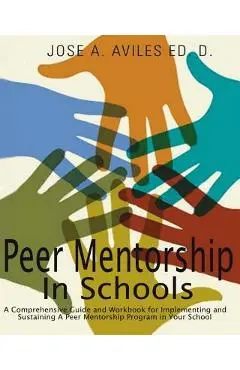 Peer Mentorship in Schools: A Comprehensive Guide and Workbook for Implementing and Sustaining A Peer Mentorship Program in Your School - Jose Aviles