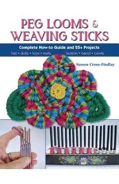 Peg Looms and Weaving Sticks: Complete How-To Guide and 30+ Projects - Noreen Crone-findlay