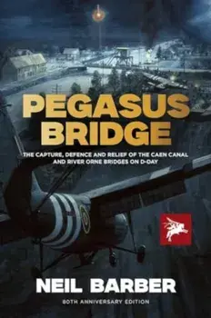 Pegasus Bridge. The Capture, Defence and Relief of the Caen Canal and River Orne Bridges on D-Day, Hardback/Neil Barber