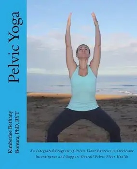 Pelvic Yoga: An Integrated Program of Pelvic Floor Exercise to Overcome Incontinence and Support Overall Pelvic Floor Health, Paperback/Kimberlee Bethany Bonura