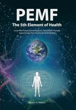 PEMF - The Fifth Element of Health: Learn Why Pulsed Electromagnetic Field (PEMF) Therapy Supercharges Your Health Like Nothing Else!, Hardcover/Bryant A. Meyers