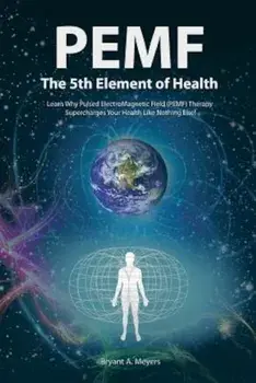 PEMF - The Fifth Element of Health: Learn Why Pulsed Electromagnetic Field (PEMF) Therapy Supercharges Your Health Like Nothing Else!, Paperback/Bryant A. Meyers