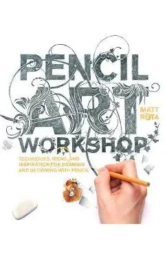 Pencil Art Workshop: Techniques, Ideas, and Inspiration for Drawing and Designing with Pencil - Matt Rota