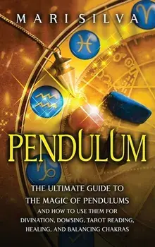 Pendulum: The Ultimate Guide to the Magic of Pendulums and How to Use Them for Divination, Dowsing, Tarot Reading, Healing, and/Mari Silva