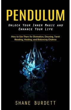 Pendulum: Unlock Your Inner Magic and Enhance Your Life (How to Use Them for Divination, Dowsing, Tarot Reading, Healing, and Ba - Shane Burdett