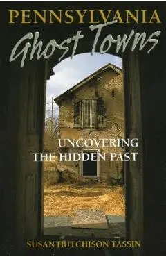 Pennsylvania Ghost Towns: Uncovering the Hidden Past - Susan Hutchison Tassin