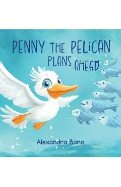 Penny the Pelican Plans Ahead: A Tale of Saving Smart and Planning Ahead - Alexandra Bono