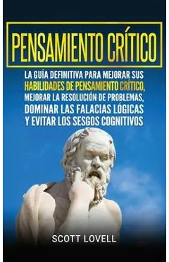 Pensamiento crítico: La guía definitiva para mejorar sus habilidades de pensamiento crítico, mejorar la resolución de problemas, dominar la - Scott Lovell