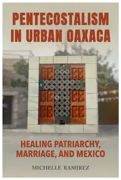 Pentecostalism in Urban Oaxaca. Healing Patriarchy, Marriage, and Mexico, Paperback/Michelle Ramirez