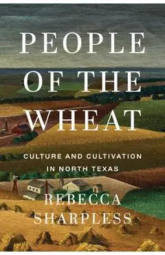People of the Wheat: Culture and Cultivation in North Texas - Rebecca Sharpless