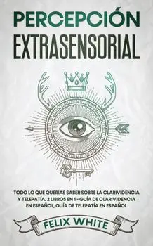 Percepción Extrasensorial: Todo lo que Querías Saber Sobre la Clarividencia y Telepatía. 2 Libros en 1 - Guía de Clarividencia en Español, Guía d/Felix White