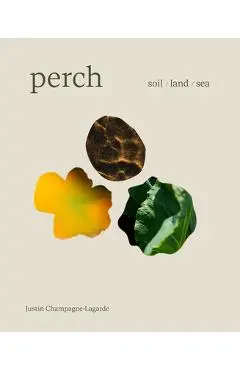 Perch: Soil / Land / Sea -- A Cookbook - Justin Champagne-lagarde