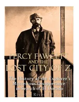 Percy Fawcett and the Lost City of Z: The History of the Explorer's Mysterious Disappearance in Search of El Dorado, Paperback/Charles River Editors