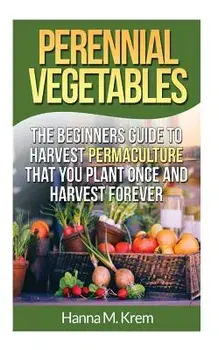 Perennial Vegetables: Organic Gardening: The Beginners Guide to Harvest Permaculture That You Plant Once and Harvest Forever, Paperback/Hanna M. Krem