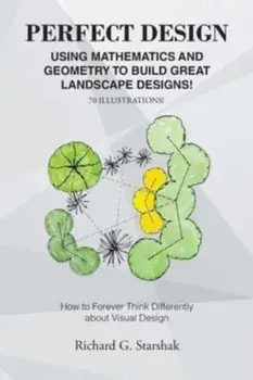 Perfect Design: Using Mathematics and Geometry to Build Great Landscape Designs: How to Forever Think Differently about Visual Design/Richard G. Starshak