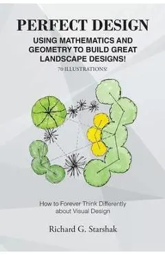 Perfect Design: Using Mathematics and Geometry to Build Great Landscape Designs: How to Forever Think Differently about Visual Design - Richard G. Starshak