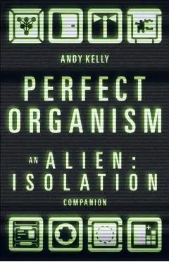 Perfect Organism: An Alien: Isolation Companion - Andy Kelly