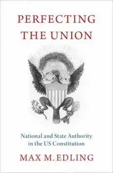 Perfecting the Union. National and State Authority in the US Constitution, Hardback/Max M. Edling