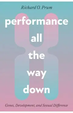 Performance All the Way Down: Genes, Development, and Sexual Difference - Richard O. Prum
