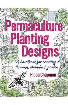 Permaculture Planting Designs: A Handbook for Creating a Thriving, Abundant Garden - Pippa Chapman