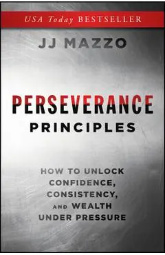 Perseverance Principles: How to Unlock Confidence, Consistency, and Wealth Under Pressure - J. J. Mazzo
