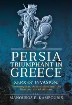 Persia Triumphant in Greece. Xerxes' Invasion: Thermopylae, Artemisium and the Destruction of Athens, Hardback/Manousos E Kambouris