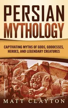 Persian Mythology: Captivating Myths of Gods, Goddesses, Heroes, and Legendary Creatures, Hardcover/Matt Clayton