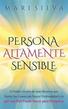 Persona altamente sensible: El poder oculto de una persona que siente las cosas con mayor profundidad y lo que una PAS puede hacer para prosperar/Mari Silva