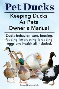 Pet Ducks. Keeping Ducks as Pets Owner's Manual. Ducks Behavior, Care, Housing, Feeding, Interacting, Breeding, Eggs and Health All Included., Paperback/Roland Ruthersdale