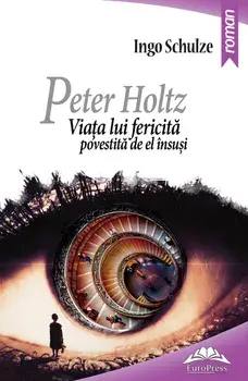 Peter Holtz. Viata lui fericita povestita de el insusi/Ingo Schulze