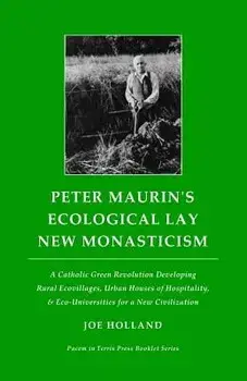 Peter Maurin's Ecological Lay New Monasticism: A Catholic Green Revolution Developing Rural Ecovillages, Urban Houses of Hospitality, & Eco-Universiti, Paperback/Joe Holland