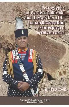 Petroglyphs of Western Colorado and the Northern Ute Indian Reservation as Interpreted by Clifford Duncan: Transactions, American Philosophical Societ - Carol Patterson