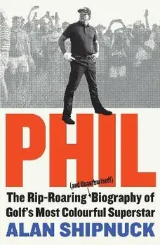 Phil. The Rip-Roaring (and Unauthorised!) Biography of Golf's Most Colourful Superstar, Hardback/Alan Shipnuck